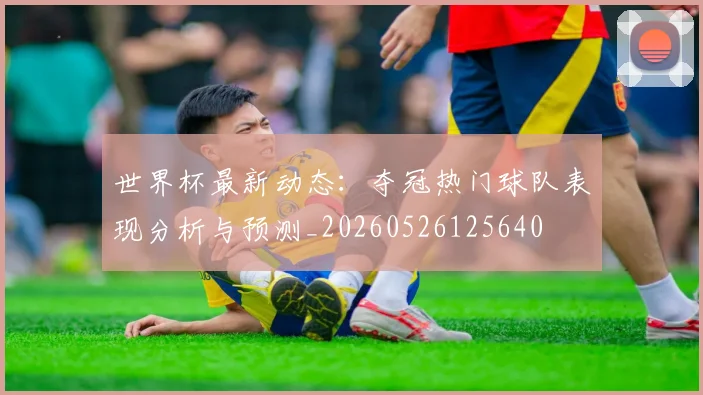 世界杯最新动态:夺冠热门球队表现分析与预测_20260526125640