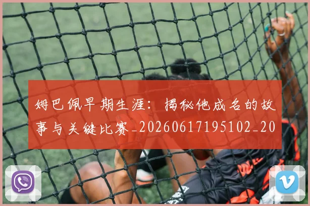 姆巴佩早期生涯：揭秘他成名的故事与关键比赛_20260617195102_20260703231718