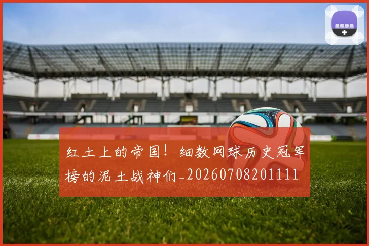 红土上的帝国！细数网球历史冠军榜的泥土战神们_20260708201111