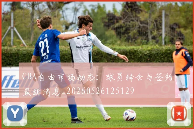 CBA自由市场动态：球员转会与签约最新消息_20260526125129