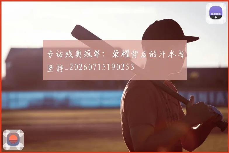 专访残奥冠军:荣耀背后的汗水与坚持_20260715190253