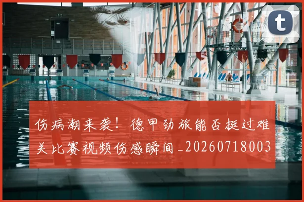 伤病潮来袭！德甲劲旅能否挺过难关比赛视频伤感瞬间_20260718003325