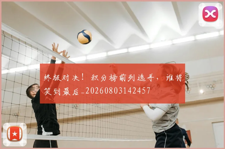 终极对决!积分榜前列选手,谁将笑到最后_20260803142457