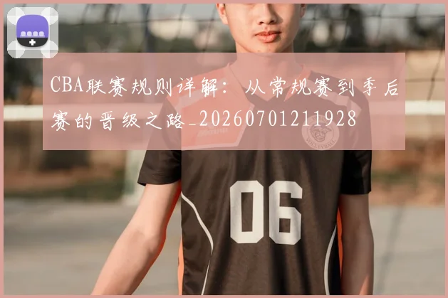 CBA联赛规则详解：从常规赛到季后赛的晋级之路_20260701211928