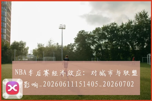 NBA季后赛经济效应：对城市与联盟的影响_20260611151405_20260702194810