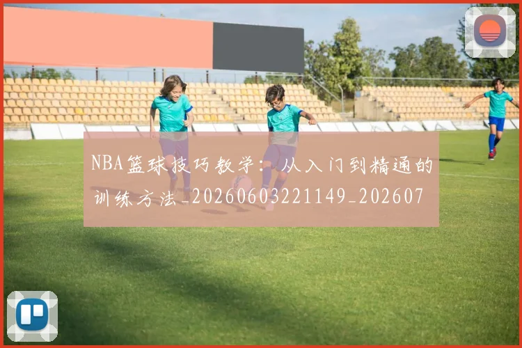 NBA篮球技巧教学：从入门到精通的训练方法_20260603221149_20260702171257_20260714214343