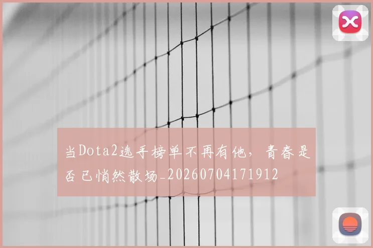 当Dota2选手榜单不再有他，青春是否已悄然散场_20260704171912