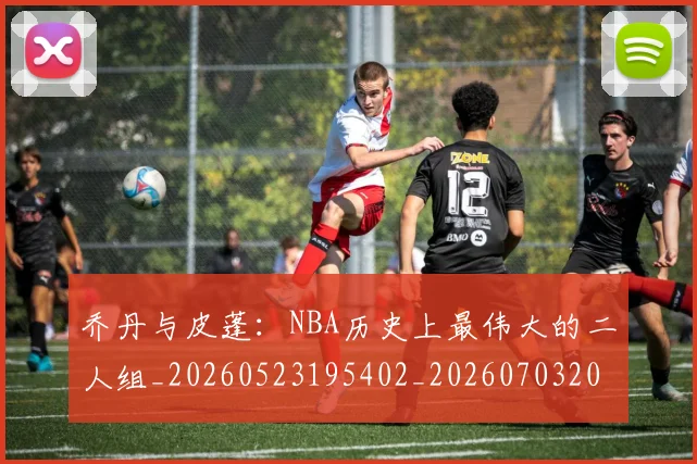 乔丹与皮蓬：NBA历史上最伟大的二人组_20260523195402_20260703205943