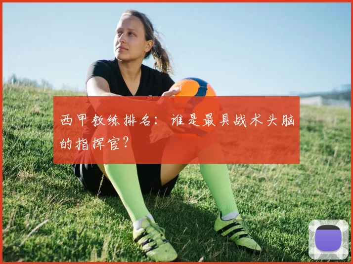 西甲教练排名:谁是最具战术头脑的指挥官?