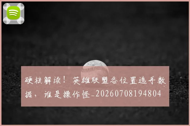 硬核解读！英雄联盟各位置选手数据，谁是操作怪_20260708194804