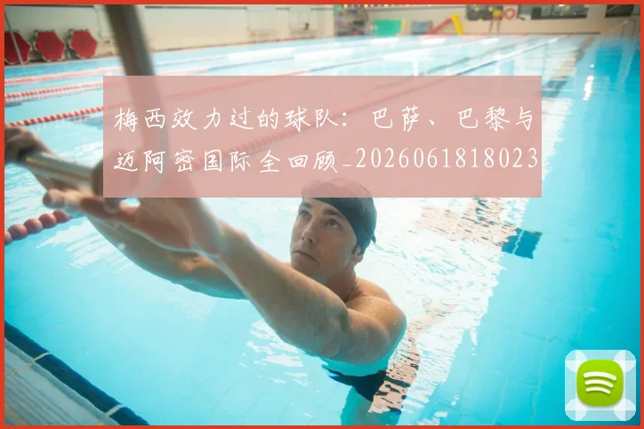 梅西效力过的球队:巴萨、巴黎与迈阿密国际全回顾_20260618180235_20260707144547