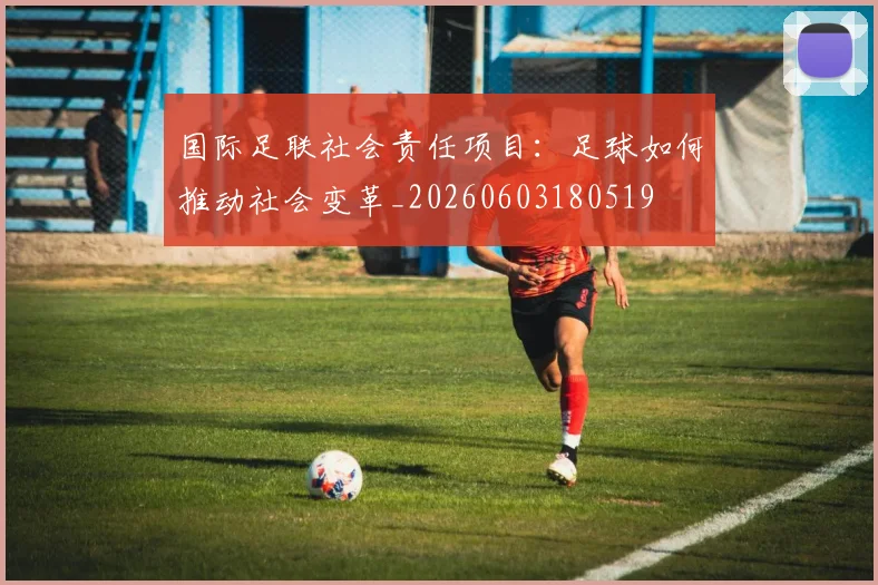 国际足联社会责任项目：足球如何推动社会变革_20260603180519