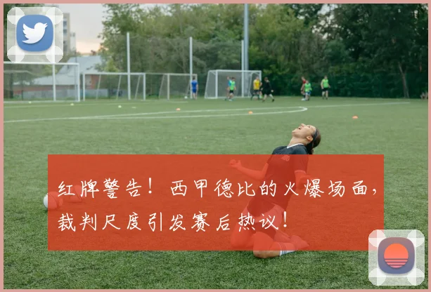 红牌警告!西甲德比的火爆场面,裁判尺度引发赛后热议!