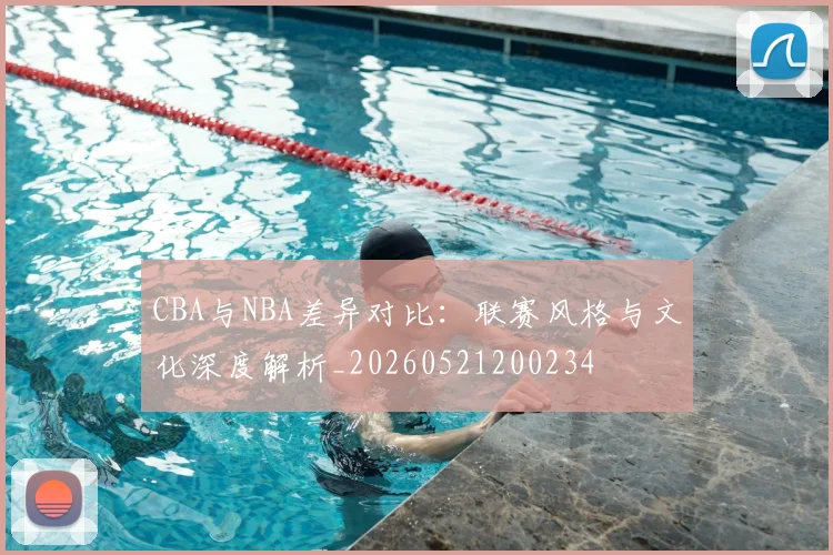 CBA与NBA差异对比：联赛风格与文化深度解析_20260521200234
