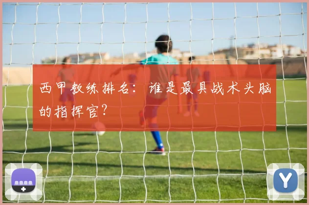 西甲教练排名：谁是最具战术头脑的指挥官？