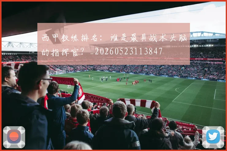 西甲教练排名：谁是最具战术头脑的指挥官？_20260523113847