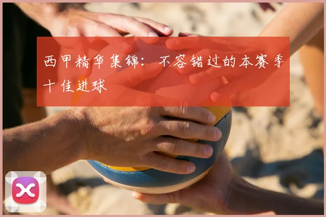 西甲精华集锦:不容错过的本赛季十佳进球
