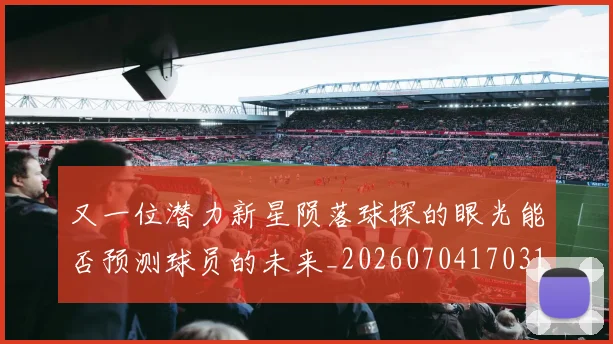 又一位潜力新星陨落球探的眼光能否预测球员的未来_20260704170316