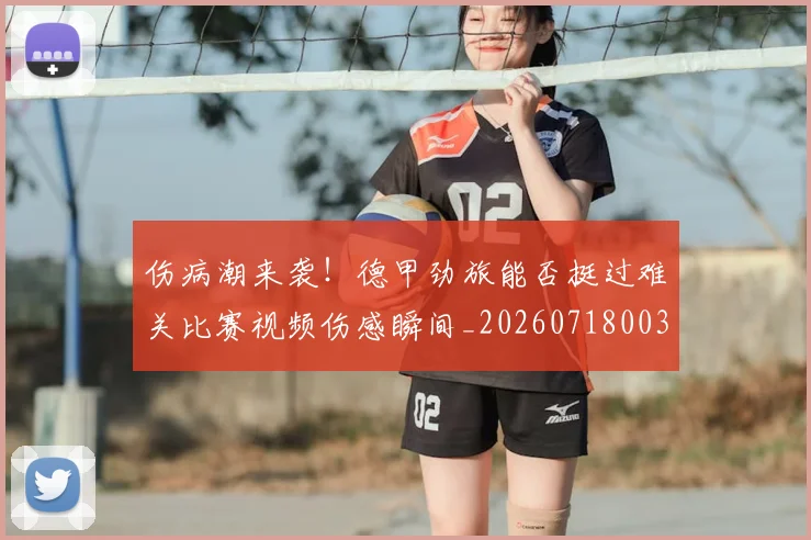 伤病潮来袭!德甲劲旅能否挺过难关比赛视频伤感瞬间_20260718003325
