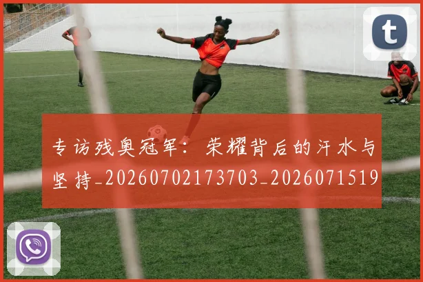 专访残奥冠军:荣耀背后的汗水与坚持_20260702173703_20260715190256