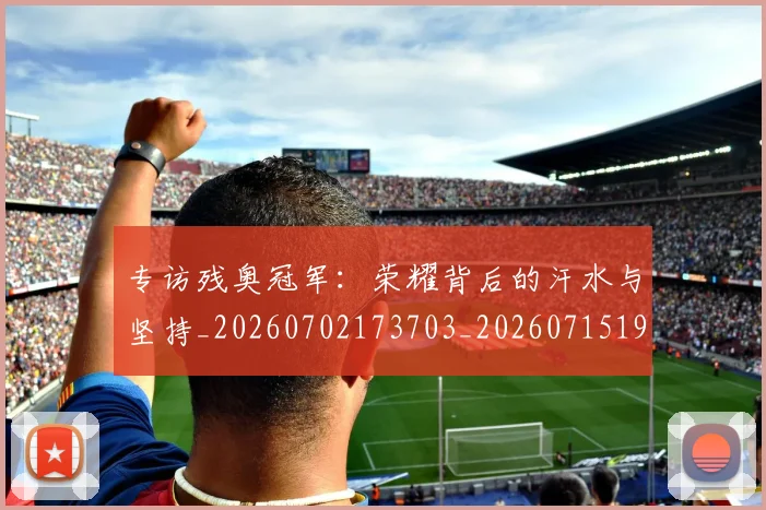专访残奥冠军：荣耀背后的汗水与坚持_20260702173703_20260715190256