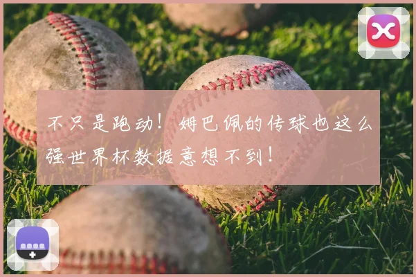 不只是跑动！姆巴佩的传球也这么强世界杯数据意想不到！