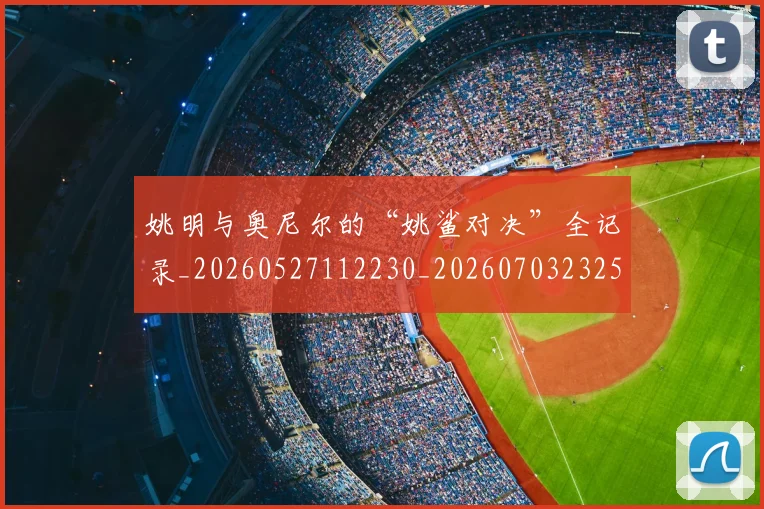 姚明与奥尼尔的“姚鲨对决”全记录_20260527112230_20260703232515_20260720191322