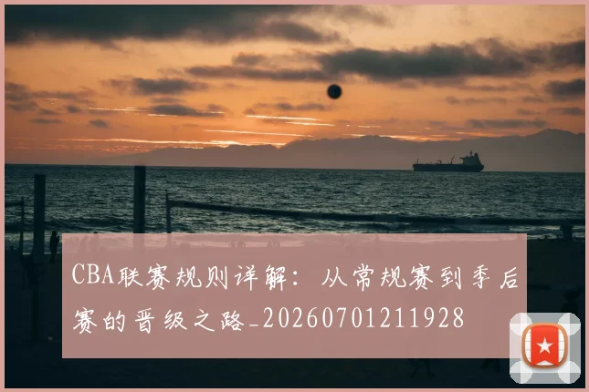 CBA联赛规则详解：从常规赛到季后赛的晋级之路_20260701211928