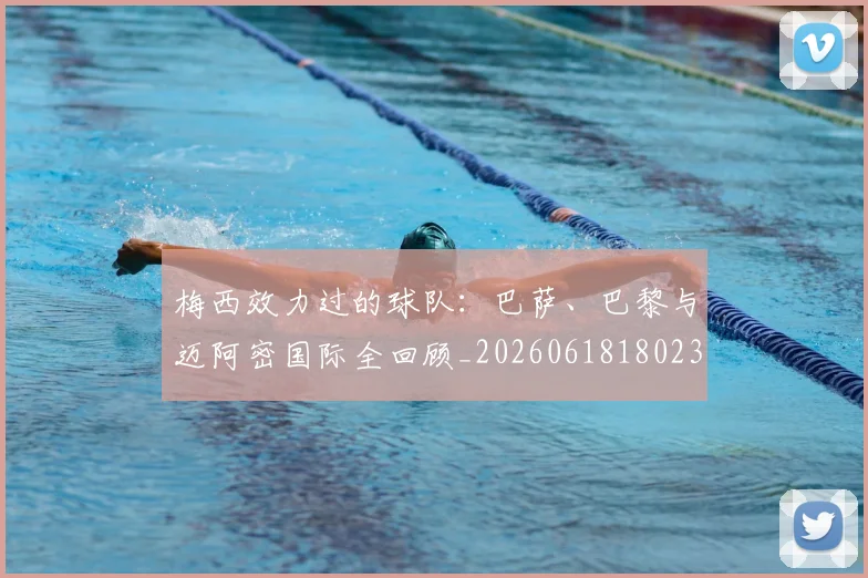 梅西效力过的球队：巴萨、巴黎与迈阿密国际全回顾_20260618180235_20260707144547