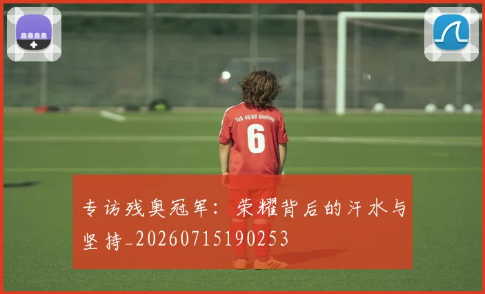 专访残奥冠军：荣耀背后的汗水与坚持_20260715190253