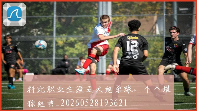 科比职业生涯五大绝杀球，个个堪称经典_20260528193621