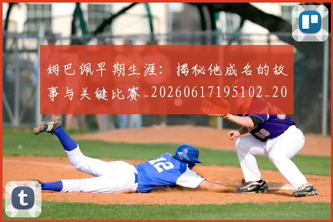 姆巴佩早期生涯:揭秘他成名的故事与关键比赛_20260617195102_20260703231718