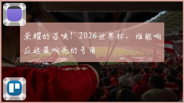 荣耀的召唤！2026世界杯，谁能响应这最响亮的号角