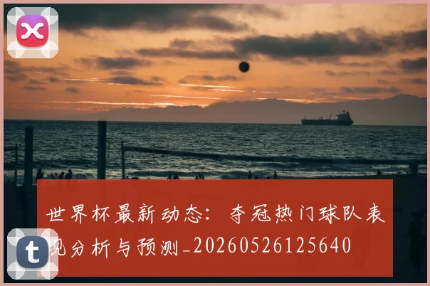 世界杯最新动态：夺冠热门球队表现分析与预测_20260526125640