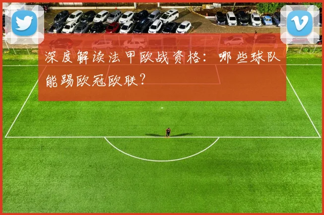 深度解读法甲欧战资格:哪些球队能踢欧冠欧联?