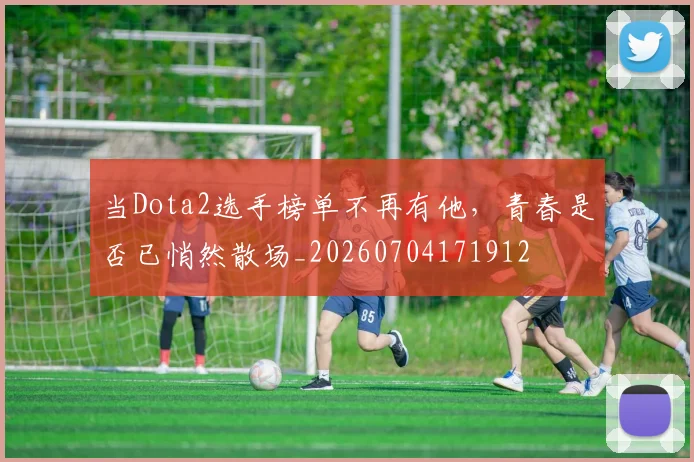 当Dota2选手榜单不再有他，青春是否已悄然散场_20260704171912