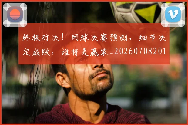 终极对决！网球决赛预测，细节决定成败，谁将是赢家_20260708201155