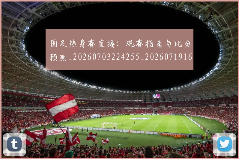 国足热身赛直播：观赛指南与比分预测_20260703224255_20260719165029