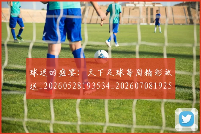 球迷的盛宴:天下足球每周精彩放送_20260528193534_20260708192522