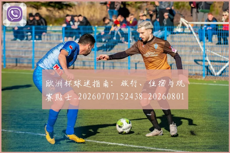 欧洲杯球迷指南:旅行、住宿与观赛贴士_20260707152438_20260801170059