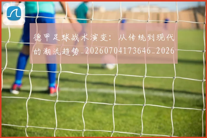 德甲足球战术演变：从传统到现代的潮流趋势_20260704173646_20260722162536