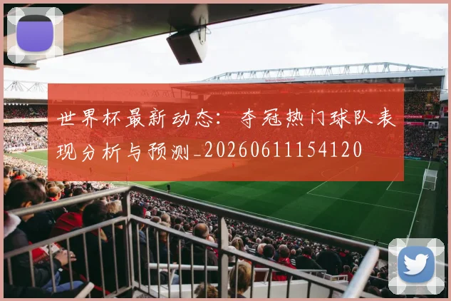 世界杯最新动态：夺冠热门球队表现分析与预测_20260611154120