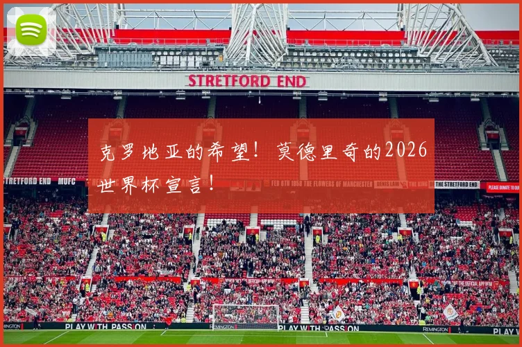克罗地亚的希望!莫德里奇的2026世界杯宣言!