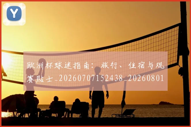 欧洲杯球迷指南:旅行、住宿与观赛贴士_20260707152438_20260801170059