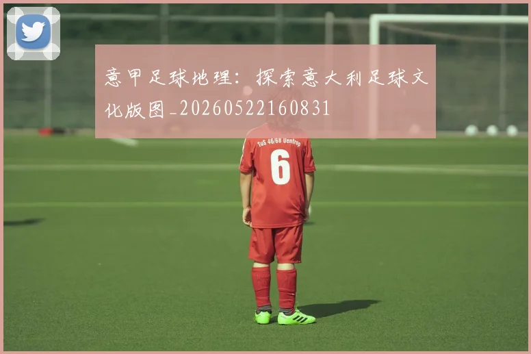 意甲足球地理：探索意大利足球文化版图_20260522160831