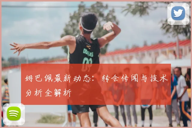 姆巴佩最新动态:转会传闻与技术分析全解析