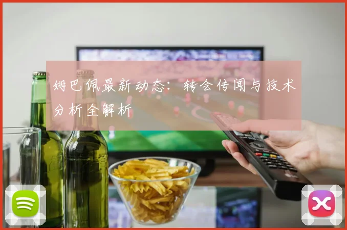姆巴佩最新动态：转会传闻与技术分析全解析