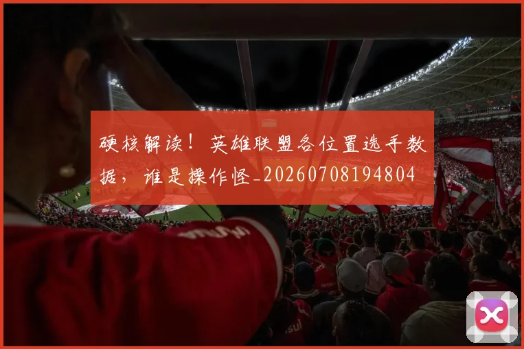 硬核解读!英雄联盟各位置选手数据,谁是操作怪_20260708194804
