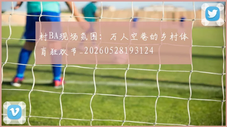 村BA现场氛围:万人空巷的乡村体育狂欢节_20260528193124
