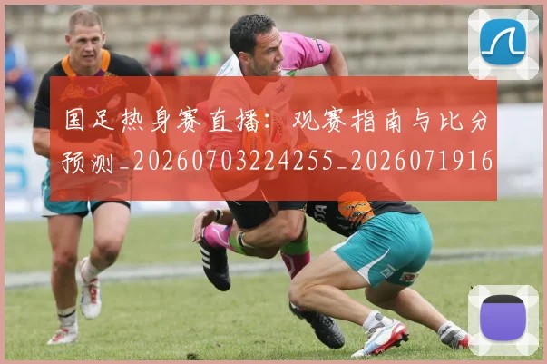 国足热身赛直播:观赛指南与比分预测_20260703224255_20260719165029